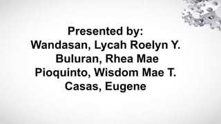 Presented by:
Wandasan, Lycah Roelyn Y.
Buluran, Rhea Mae
Pioquinto, Wisdom Mae T.
Casas, Eugene
 
