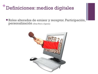 + Definiciones: medios digitales

  Roles
       alterados de emisor y receptor. Participación,
  personalización (Díaz Noci e Igarza)
 