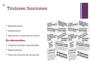 +
        Titulares: funciones


       Identificativa
       Informativa
       Apelativa: convocan al lector

    En cibermedios:
       Captan lectores robotizados
       Hipertextual
       Guía de lectura de un portal
 