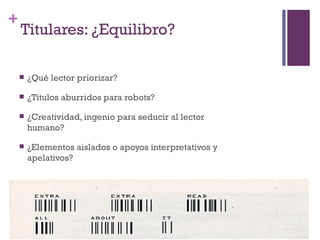 +
    Titulares: ¿Equilibro?

       ¿Qué lector priorizar?

       ¿Títulos aburridos para robots?

       ¿Creatividad, ingenio para seducir al lector
        humano?

       ¿Elementos aislados o apoyos interpretativos y
        apelativos?
 