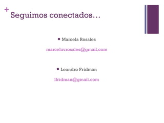 +
    Seguimos conectados…

                  Marcela Rosales

           marcelavrosales@gmail.com



                  Leandro Fridman

              lfridman@gmail.com
 