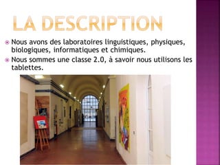  Nous avons des laboratoires linguistiques, physiques,
biologiques, informatiques et chimiques.
 Nous sommes une classe 2.0, à savoir nous utilisons les
tablettes.
 