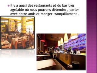  Il y a aussi des restaurants et du bar très
agréable où nous pouvons détendre , parler
avec notre amis et manger tranquillament .
 