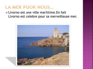  Livorno est une ville marittime.En fait
Livorno est celebre pour sa merveilleuse mer.
 