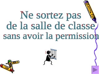 Ne sortez pas  de la salle de classe  sans avoir la permission  