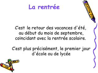 La rentrée C’est   le retour des vacances d'été,  au début du mois de septembre, coïncidant avec la rentrée scolaire.  C’est plus précisément, le premier jour d'école ou de lycée 