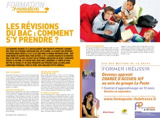 Formation
  Formation                prOpOs reCueillis par thiBault GOehrinGer




Les révisions
du baC : Comment
s’y prendre ?                                                                                                                                   evitez le surmenaGe                                                  magiques et autres excitants. Vous êtes déjà bien assez stressé
                                                                                                                                                Pas question d’enchaîner les nuits blanches, affalé sur son bu-      comme ca, alors inutile de prendre le risque de saccager votre
les semaines passent, et le Baccalauréat tant redouté approche à grands                                                                         reau. En effet, des révisions réussies exigent de vivre sainement.   sommeil réparateur. Enfin, ne négligez pas les périodes de dé-
pas. pour les étourdis, rappelons que, cette année, la plupart des épreuves                                                                     Au risque d’accumuler les poncifs, il s’agit donc de : manger
                                                                                                                                                équilibré, bien dormir, faire un peu d’exercice (ou du moins, sor-
                                                                                                                                                                                                                     tente, essentielles pour éviter la surchauffe. Mais ne vous laissez
                                                                                                                                                                                                                     pas piéger : les sorties alcoolisées sont par exemple à proscrire.
se dérouleront entre le 16 et le 22 juin pour la france métropolitaine - soit                                                                   tir de sa chambre !) Si manger des fruits riches en vitamine C       Hé oui, c’est dur.
                                                                                                                                                ne fait jamais de mal, inutile de vous « doper » au café, pilules
dans moins de quatre mois. pour autant, il n’y a aucune raison de se morfon-
dre. d’une part, le Bac, ce n’est pas si terriBle (Beaucoup de gens y survivent,
croyez-le ou non), et d’autre part, vous avez largement le temps de vous
mettre au travail et de vous présenter aux épreuves dans les meilleurs                                                                                                         C F A         D E S         M É T I E R S                D E        L A       P O S T E
conditions possiBles. pour ce faire, voici quelques petits conseils.

                                                                                                                                                                                FORMER RÉUSSIR




                                                                                                                                                                                                                             pour
haut les Cœurs !                                                        un seul mOt D’OrDre:
En premier lieu, il s’agit de se motiver un peu. Si vous pensez que
le bac ne sert à rien, détrompez-vous : il est au contraire de plus
                                                                        Or-Ga-ni-sa-tiOn
                                                                        Pour travailler efficacement et éviter de se laisser déborder,
                                                                        établir un planning est la chose à faire. Notez sur une feuille
                                                                                                                                                                               Devenez apprenti
en plus difficile de s’en passer, aussi bien pour trouver un emploi
que pour rejoindre la formation de vos rêves. Et puis, qui a envie
de repasser une année au lycée, alors qu’une vie plus autonome
                                                                        l’organisation de vos semaines de révision, et programmez vos
                                                                        révisions par plages horaires. Ne vous éparpillez pas, et procédez
                                                                        matière par matière, en prévoyant des pauses raisonnables pour
                                                                                                                                                                               CHARGÉ D’ACCUEIL H/F
et enrichissante lui tend les bras ? Attention, ne paniquez pas
pour autant : dites-vous qu’avec un peu d’huile de coude, avoir
son bac est à la portée de tout le monde. Alors on retrousse ses
                                                                        dormir, vous restaurer et vous détendre. Au fur et à mesure de
                                                                        votre avancée, barrez les matières déjà révisées, histoire de vous
                                                                        remotiver. Sachez que l’on travaille généralement mieux avant
                                                                                                                                                                               au sein du groupe La Poste
                                                                                                                                                                               • Contrat d’apprentissage en 12 mois
manches, et au turbin !                                                 11h et après 15h : autour de midi et pendant la soirée, préférez
                                                                        donc les matières faciles et les petits exercices. Si jamais le temps
réviser, Oui mais Où ?                                                  venait à manquer, privilégiez les matières à fort coefficient.
Sachant qu’il est primordial de réviser dans un environnement
serein, il s’agit donc de déterminer quel endroit est le plus adapté.   et Dans la pratique ?
                                                                                                                                                                                    Rentrée en septembre
C’est à vous de voir : travaillez-vous mieux chez vous ou dans          Pour le déroulement des révisions proprement dites, faites
une bibliothèque ? Dans la chambre ou au salon ? Si vous faites         confiance aux méthodes qui ont déjà fait leurs preuves : mémo-                                             Pour connaître toutes les conditions d’inscription et découvrir nos formations du CAP au Master

                                                                                                                                                                                   www.formaposte-iledefrance.fr
le choix de réviser à la maison, prenez le temps de ranger un           risez-vous mieux en lisant ou en écrivant ? Seul ou en groupe ?
peu, afin d’être à l’aise. De même, écartez toute source de dis-        Attention, les révisions à plusieurs ne doivent pas devenir un pré-
traction potentielle (télévision, téléphone portable, Internet, etc.)   texte à la parlotte – vous êtes là pour bûcher. N’hésitez pas à vous
Si vous devez utiliser des documents présents sur votre ordina-         appuyer sur des manuels de révisions, qui sont souvent très bien
teur, imprimez-les, cela vous évitera de vous retrouver happé par       faits, ou sur les fiches proposées par de nombreux sites Internet
votre actualité Facebook ou une discussion instantanée. Rappe-          (tapez « révisions bac » dans votre moteur de recherche préféré).
lez-vous également qu’écouter de la musique en travaillant nuit         Et surtout, ne faites pas l’impasse sur les exercices : savoir faire
énormément à votre capacité de concentration et de mémorisa-            un plan de dissertation ou résoudre une équation ne s’improvise
tion. Enfin, faites savoir à votre entourage que vous ne souhaitez      pas, et mettre en pratique vos connaissances nouvellement ac-
pas être dérangé.                                                       quises vous aidera à mieux les mémoriser.
                                                                                                                                                                                                                                                  CFA des métiers de La Poste
30 / camPus lycée - PrintemPs -2011                                                                                                                                                                                                               46-48, rue de Lagny • 93100 Montreuil
 