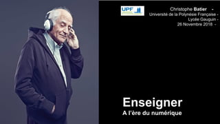 Christophe Batier -
Université de la Polynésie Française -
Lycée Gauguin -
26 Novembre 2018 -
Enseigner
A l’ère du numérique
 