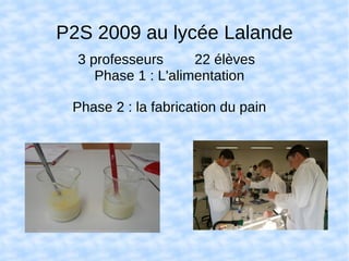 P2S 2009 au lycée Lalande
  3 professeurs      22 élèves
     Phase 1 : L'alimentation

 Phase 2 : la fabrication du pain
 