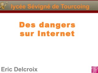 Eric Delcroix
lycée Sévigné de Tourcoing
Des dangers
sur Internet
 