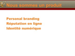 Nous sommes un produit
Personal branding
Réputation en ligne
Identité numérique
 