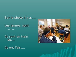 Sur la photo il y a…..
Les jeunes sont
………
Ils sont en train
de….
Ils ont l’air…..