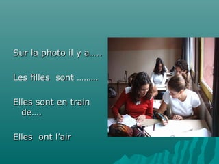 Sur la photo il y a…..
Les filles sont ………
Elles sont en train
de….
Elles ont l’air