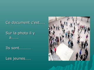 Ce document c’est…..
Sur la photo il y
a…….
Ils sont…………
Les jeunes……