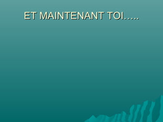 ET MAINTENANT TOI…..