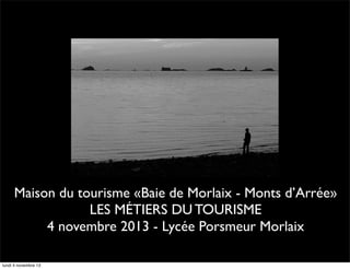 Maison du tourisme «Baie de Morlaix - Monts d’Arrée»
LES MÉTIERS DU TOURISME
4 novembre 2013 - Lycée Porsmeur Morlaix
lundi 4 novembre 13

 