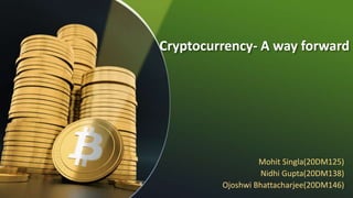 Cryptocurrency- A way forward
Mohit Singla(20DM125)
Nidhi Gupta(20DM138)
Ojoshwi Bhattacharjee(20DM146)
 