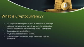 What is Cryptocurrency?
• It’s a digital asset designed to work as a medium of exchange.
• Individual coin ownership recor...