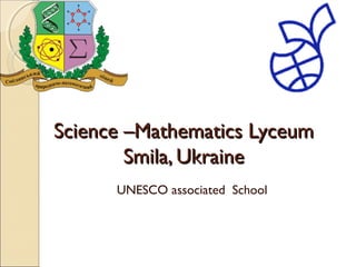 SScciieennccee ––MMaatthheemmaattiiccss LLyycceeuumm 
SSmmiillaa,, UUkkrraaiinnee 
UNESCO associated School 
 