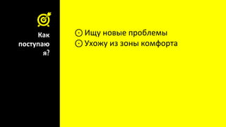 Как
поступаю
я?
⊙ Ищу новые проблемы
⊙Ухожу из зоны комфорта
 