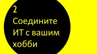 2
Соедините
ИТ с вашим
хобби
 
