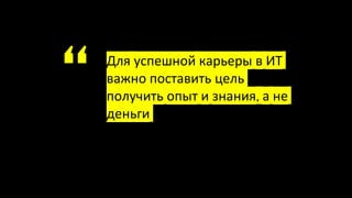 “ Для успешной карьеры в ИТ
важно поставить цель
получить опыт и знания, а не
деньги
 