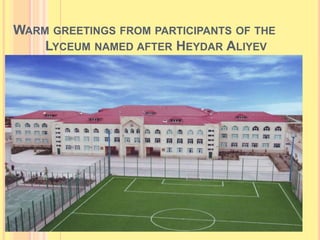 WARM GREETINGS FROM PARTICIPANTS OF THE
LYCEUM NAMED AFTER HEYDAR ALIYEV
 