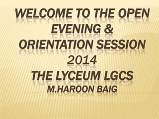 WELCOME TO THE OPEN
EVENING &
ORIENTATION SESSION
2014
THE LYCEUM LGCS
M.HAROON BAIG
 