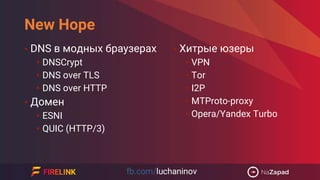 New Hope
• DNS в модных браузерах
• DNSCrypt
• DNS over TLS
• DNS over HTTP
• Домен
• ESNI
• QUIC (HTTP/3)
• Хитрые юзеры
• VPN
• Tor
• I2P
• MTProto-proxy
• Opera/Yandex Turbo
 