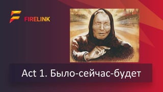 Act 1. Было-сейчас-будет
 