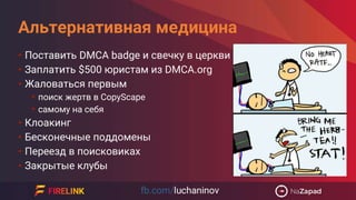 Альтернативная медицина
• Поставить DMCA badge и свечку в церкви
• Заплатить $500 юристам из DMCA.org
• Жаловаться первым
• поиск жертв в CopyScape
• самому на себя
• Клоакинг
• Бесконечные поддомены
• Переезд в поисковиках
• Закрытые клубы
 