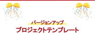 バージョンアップ
プロジェクトテンプレート
 