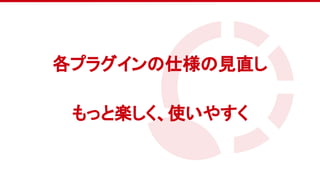 　
各プラグインの仕様の見直し
もっと楽しく、使いやすく
 