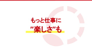 　
もっと仕事に
”楽しさ”も
 