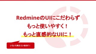　
いろいろ考えていきます！
RedmineのUIにこだわらず
もっと使いやすく！
もっと直感的なUIに！
 