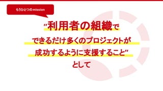 　
”利用者の組織で
できるだけ多くのプロジェクトが
成功するように支援すること”
として
もうひとつのmission
 