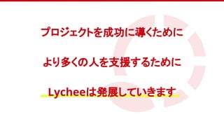 　
プロジェクトを成功に導くために
より多くの人を支援するために
Lycheeは発展していきます
 