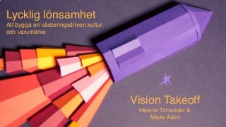 Lycklig lönsamhet
Att bygga en värderingsdriven kultur  
och varumärke
Vision Takeoff
Helena Timander &
Marie Alani
 