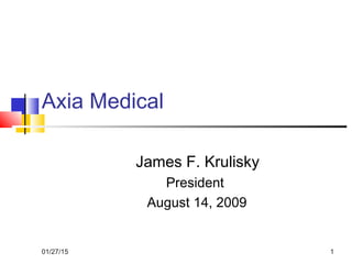 01/27/15 1
Axia Medical
James F. Krulisky
President
August 14, 2009
 