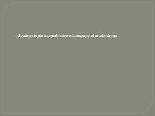 Seminor topic on qualitative microscopy of crude drugs
 