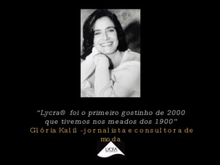 “ Lycra® foi o primeiro gostinho de 2000 que tivemos nos meados dos 1900”   Glória Kalil - jornalista e consultora de moda 