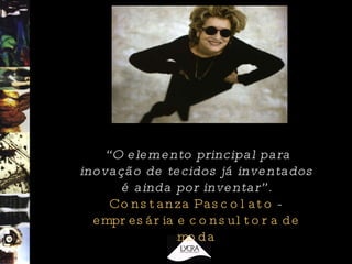 “ O elemento principal para inovação de tecidos já inventados é ainda por inventar”. Constanza Pascolato  -  empresária e consultora de moda 