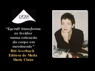 “ Lycra® transforma os tecidos numa extensão do corpo em movimento”  Biti Averbach  Editora de Moda Marie Claire 