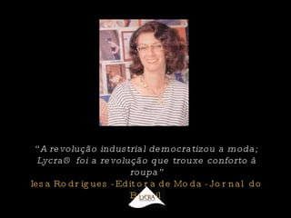 “ A revolução industrial democratizou a moda; Lycra® foi a revolução que trouxe conforto à roupa” Iesa Rodrigues - Editora de Moda - Jornal do Brasil 