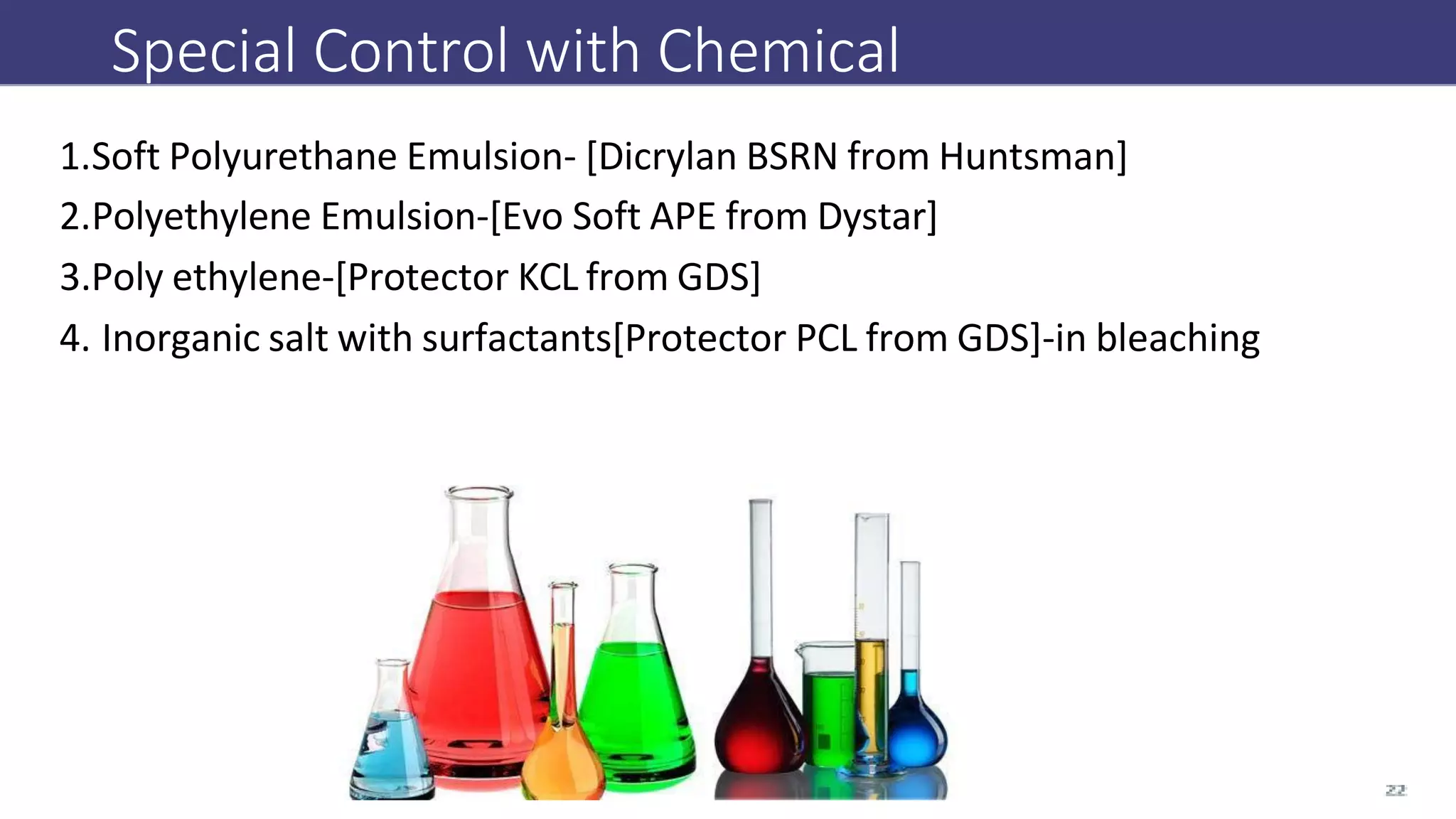 Special Control with Chemical
1.Soft Polyurethane Emulsion- [Dicrylan BSRN from Huntsman]
2.Polyethylene Emulsion-[Evo Soft APE from Dystar]
3.Poly ethylene-[Protector KCL from GDS]
4. Inorganic salt with surfactants[Protector PCL from GDS]-in bleaching
 