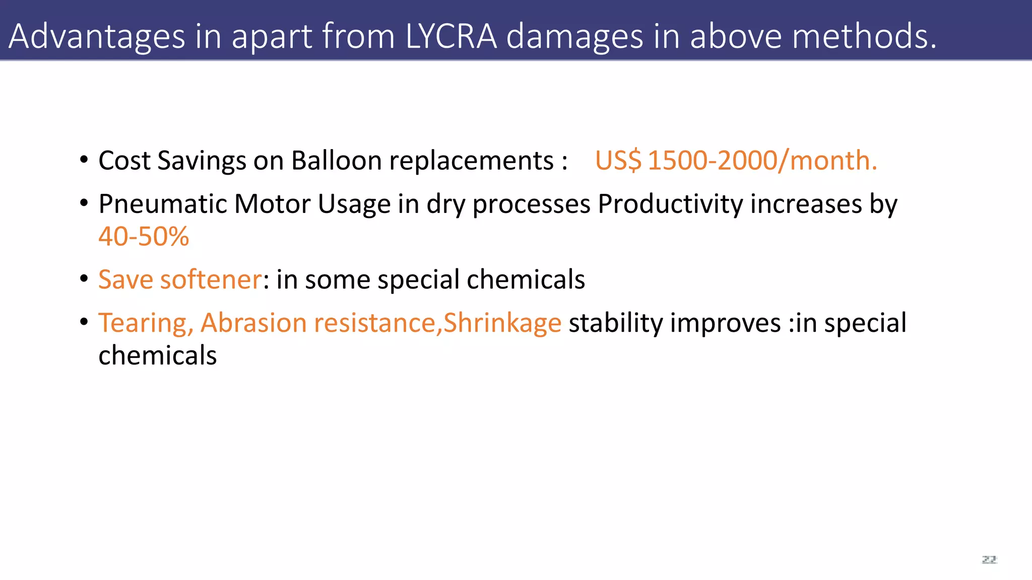 Advantages in apart from LYCRA damages in above methods.
• Cost Savings on Balloon replacements : US$1500-2000/month.
• Pneumatic Motor Usage in dry processes Productivity increases by
40-50%
• Save softener: in some special chemicals
• Tearing, Abrasion resistance,Shrinkage stability improves :in special
chemicals
 