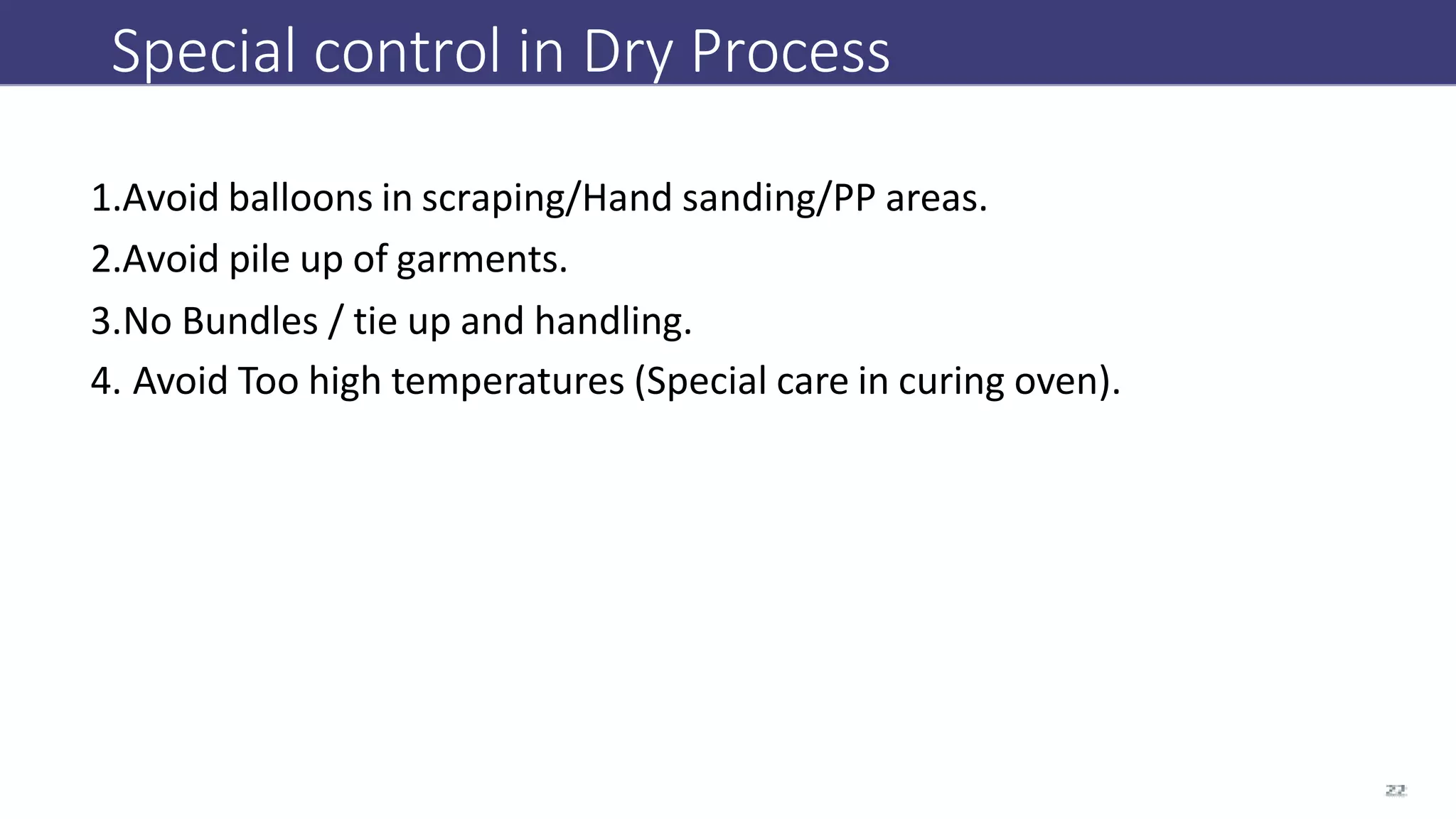 Special control in Dry Process
1.Avoid balloons in scraping/Hand sanding/PP areas.
2.Avoid pile up of garments.
3.No Bundles / tie up and handling.
4. Avoid Too high temperatures (Special care in curing oven).
 