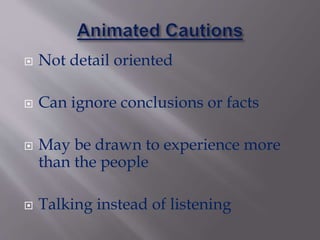  Not detail oriented
 Can ignore conclusions or facts
 May be drawn to experience more
than the people
 Talking instead of listening
 