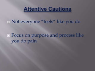  Not everyone “feels” like you do
 Focus on purpose and process like
you do pain
 