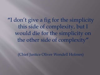 “I don’t give a fig for the simplicity
this side of complexity, but I
would die for the simplicity on
the other side of complexity”
(Chief Justice Oliver Wendell Holmes)
 